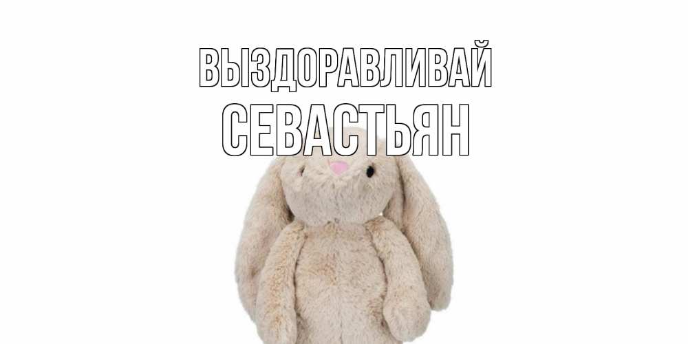 Открытка на каждый день с именем, Севастьян Выздоравливай не болей Прикольная открытка с пожеланием онлайн скачать бесплатно 