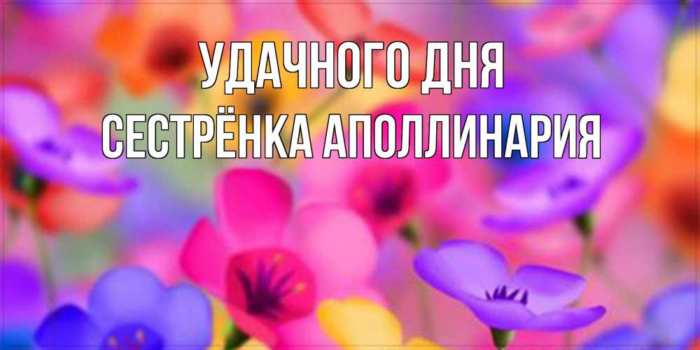 Открытка на каждый день с именем, Сестрёнка-Аполлинария Удачного дня открытка повышающая настроение Прикольная открытка с пожеланием онлайн скачать бесплатно 