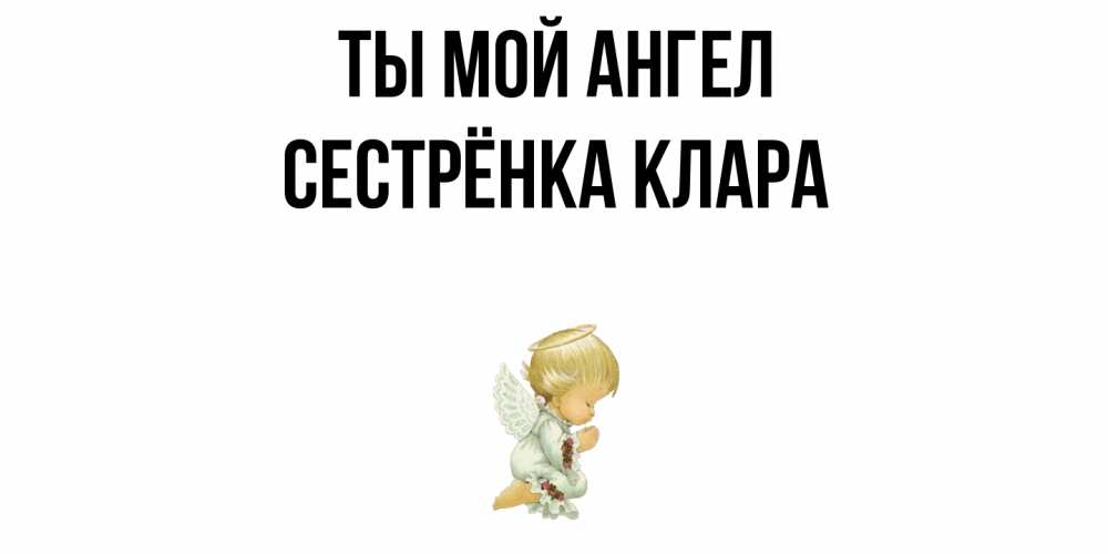 Открытка на каждый день с именем, Сестрёнка-Клара Ты мой ангел ангел Прикольная открытка с пожеланием онлайн скачать бесплатно 