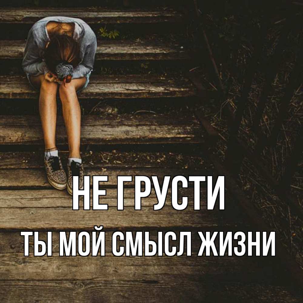 Открытка на каждый день с именем, Ты-мой-смысл-жизни Не грусти девушка сидит на деревянных ступеньках Прикольная открытка с пожеланием онлайн скачать бесплатно 