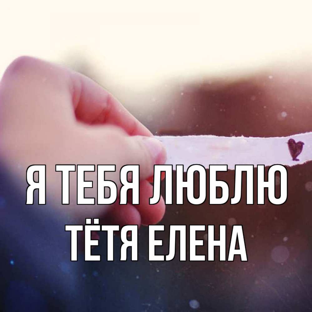 Открытка на каждый день с именем, Тётя-Елена Я тебя люблю для тебя Прикольная открытка с пожеланием онлайн скачать бесплатно 