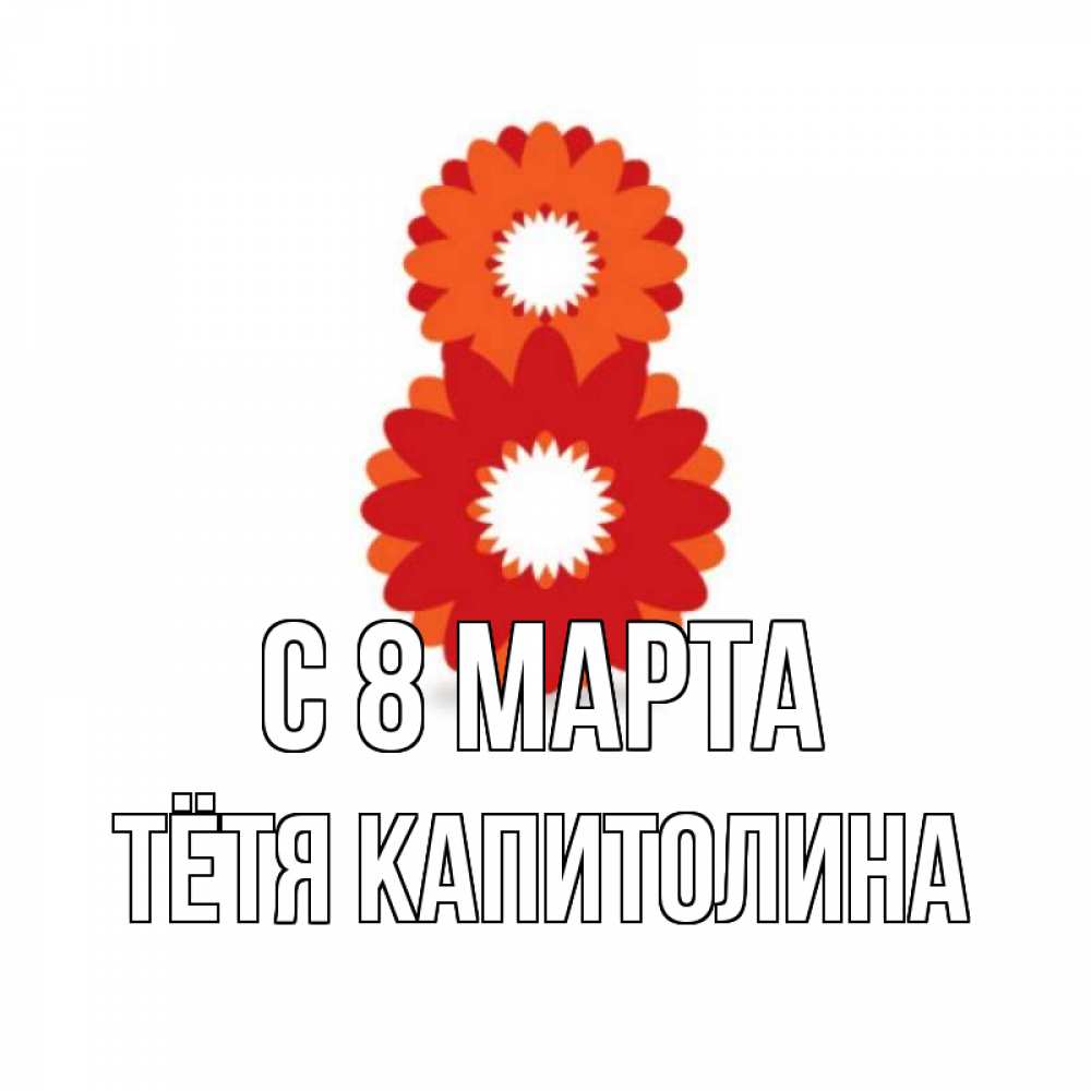 Открытка на каждый день с именем, Тётя-Капитолина С 8 МАРТА восьмерка из лепестков Прикольная открытка с пожеланием онлайн скачать бесплатно 
