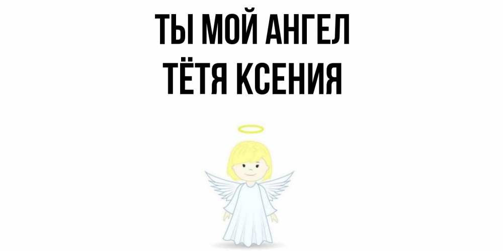 Открытка на каждый день с именем, Тётя-Ксения Ты мой ангел ангел Прикольная открытка с пожеланием онлайн скачать бесплатно 