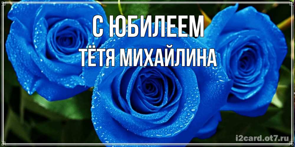 Открытка на каждый день с именем, Тётя-Михайлина С юбилеем розы с синим цветом Прикольная открытка с пожеланием онлайн скачать бесплатно 