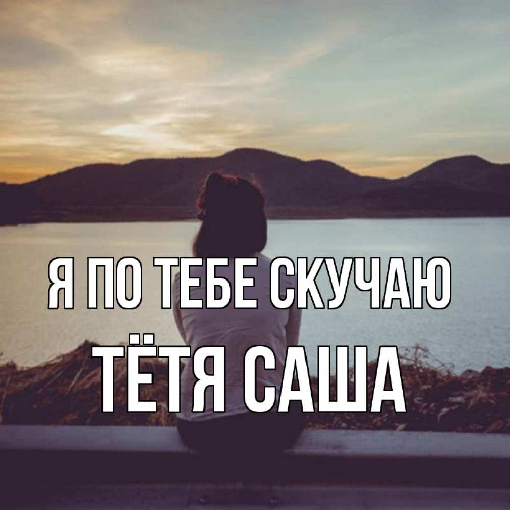Открытка на каждый день с именем, Тётя-Саша Я по тебе скучаю я уже соскучилась Прикольная открытка с пожеланием онлайн скачать бесплатно 