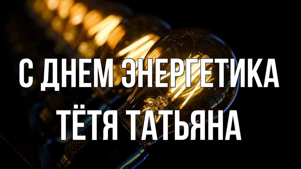 Открытка на каждый день с именем, Тётя-Татьяна С днем энергетика лампочка Прикольная открытка с пожеланием онлайн скачать бесплатно 