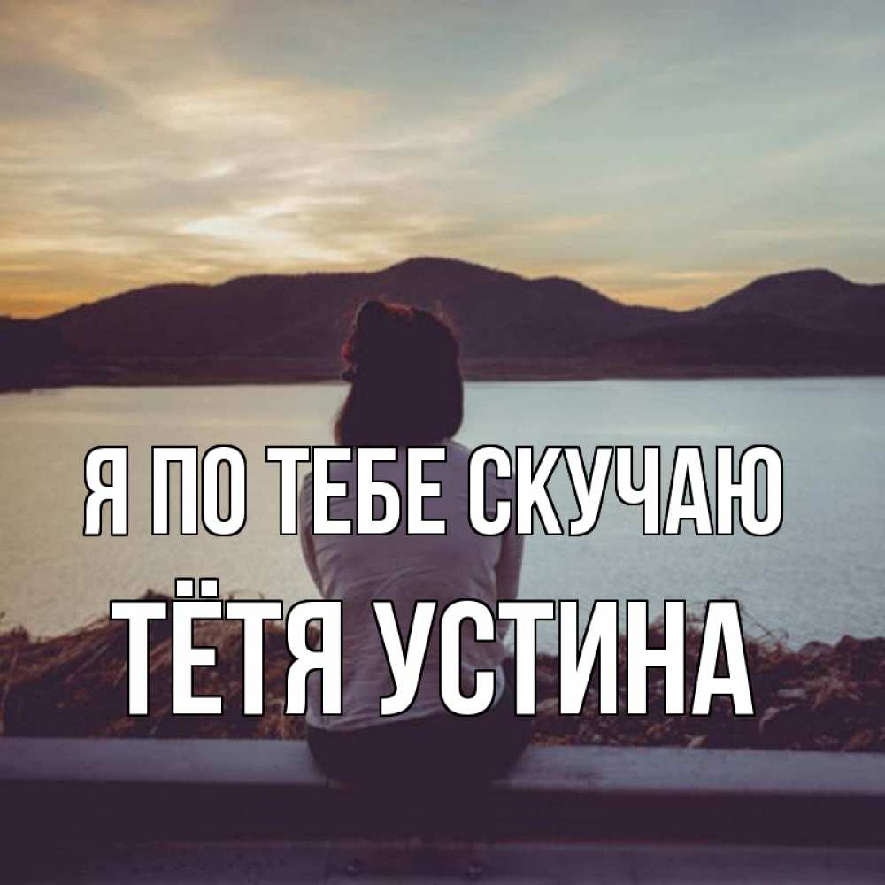 Открытка на каждый день с именем, Тётя-Устина Я по тебе скучаю я уже соскучилась Прикольная открытка с пожеланием онлайн скачать бесплатно 