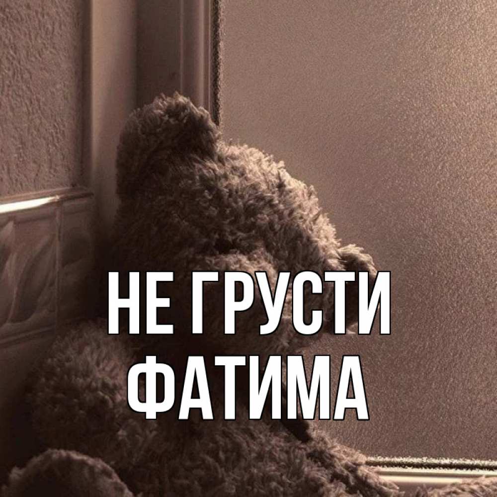 Открытка на каждый день с именем, Фатима Не грусти стекол рефленое Прикольная открытка с пожеланием онлайн скачать бесплатно 
