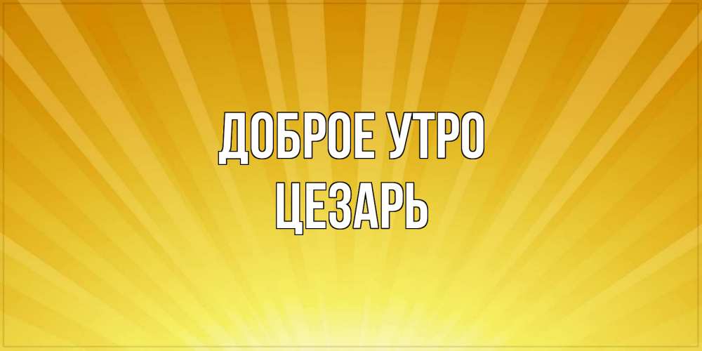 Открытка на каждый день с именем, Цезарь Доброе утро пожелания доброго утра Прикольная открытка с пожеланием онлайн скачать бесплатно 