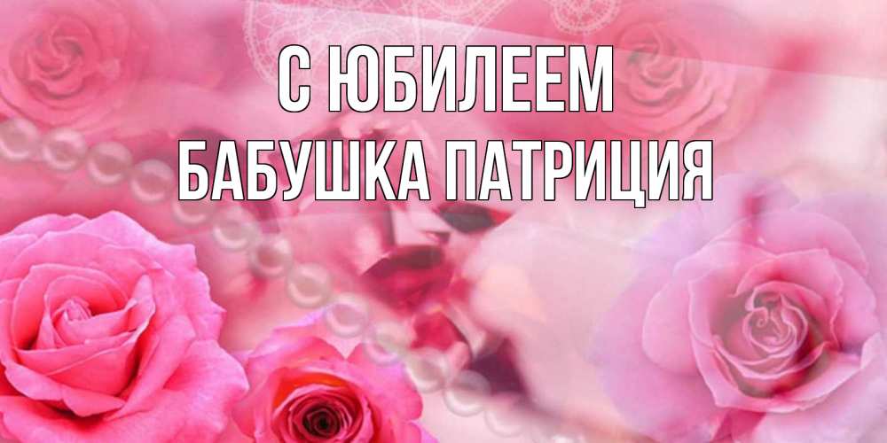 Открытка на каждый день с именем, Бабушка-Патриция С юбилеем открытка с розами и жемчугом Прикольная открытка с пожеланием онлайн скачать бесплатно 