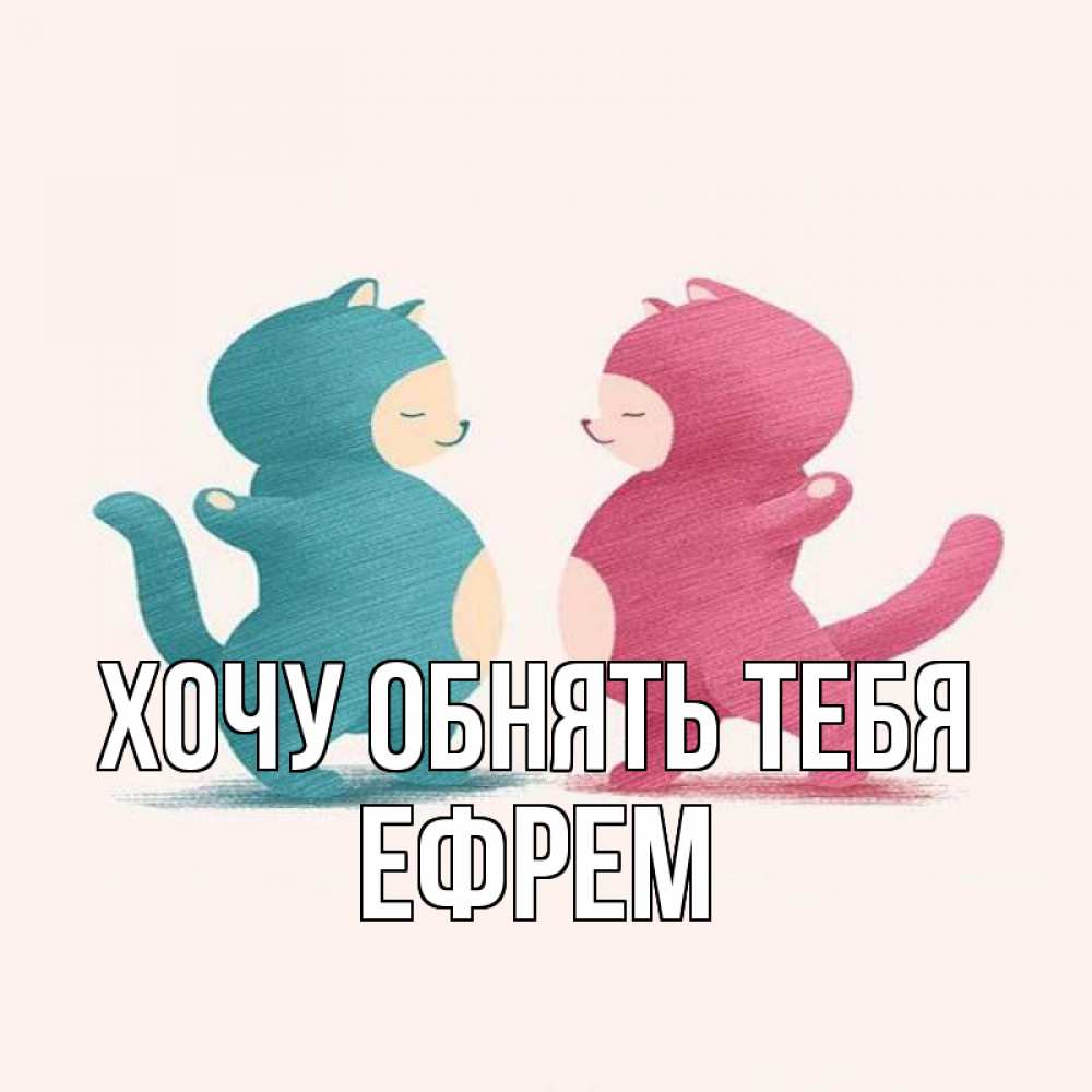 Открытка на каждый день с именем, Ефрем Хочу обнять тебя пузики и котики Прикольная открытка с пожеланием онлайн скачать бесплатно 