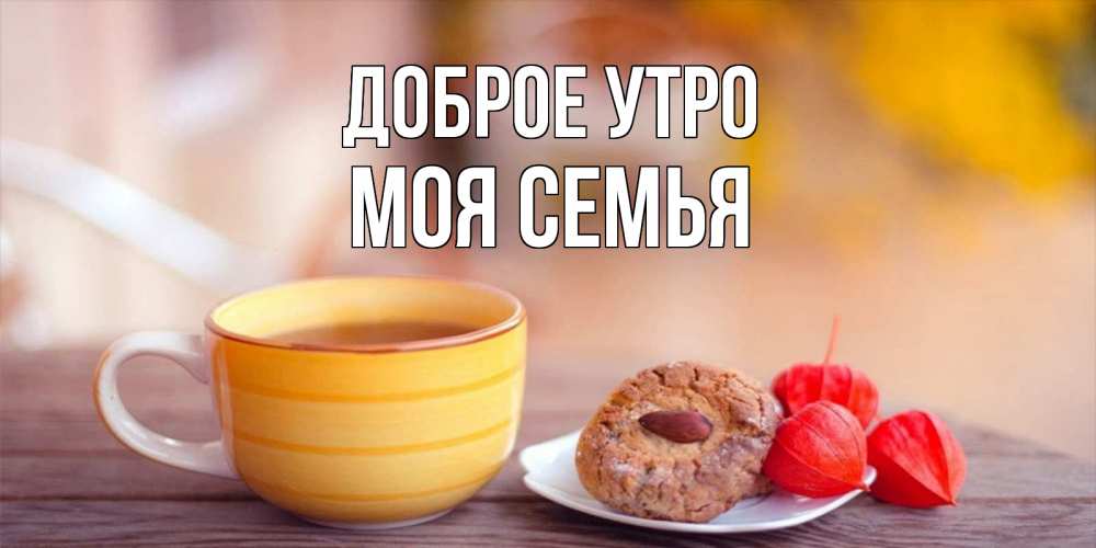 Открытка на каждый день с именем, МОЯ-СЕМЬЯ Доброе утро добрейшее утречко с кофе Прикольная открытка с пожеланием онлайн скачать бесплатно 