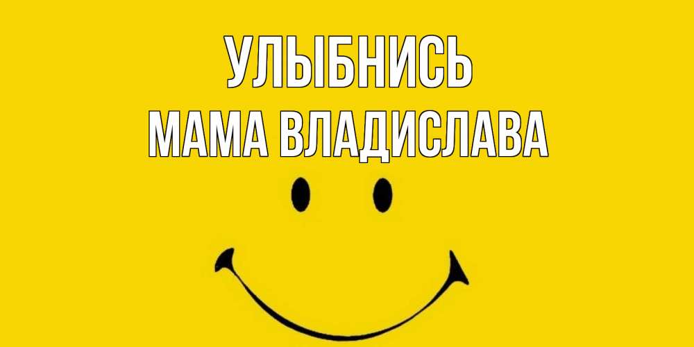 Открытка на каждый день с именем, Мама-Владислава Улыбнись радость и улыбка Прикольная открытка с пожеланием онлайн скачать бесплатно 