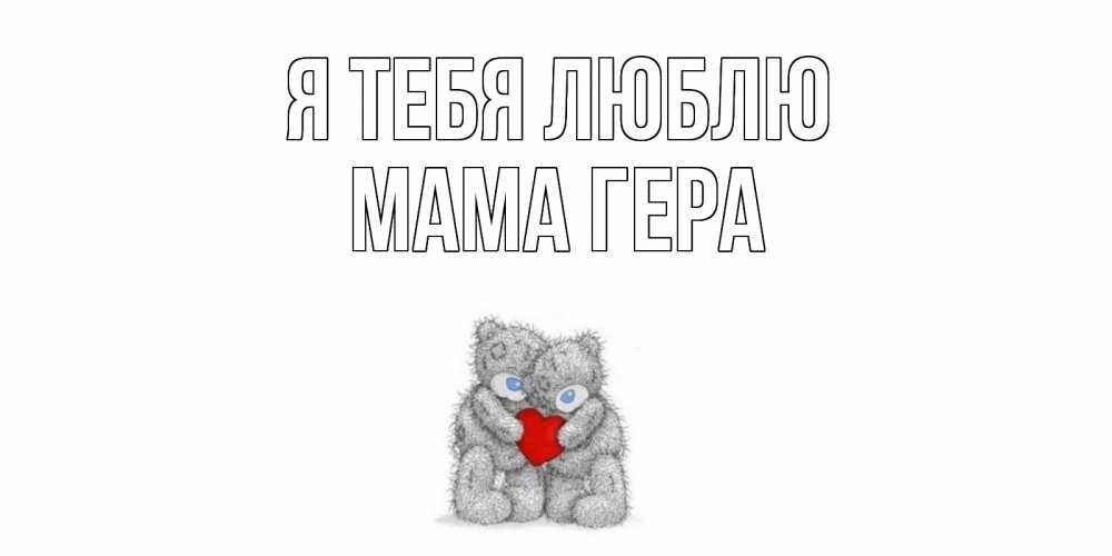 Открытка на каждый день с именем, Мама-Гера Я тебя люблю мишки, сердце Прикольная открытка с пожеланием онлайн скачать бесплатно 