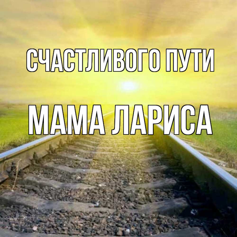 Открытка на каждый день с именем, Мама-Лариса Счастливого пути красивая железная дорога Прикольная открытка с пожеланием онлайн скачать бесплатно 