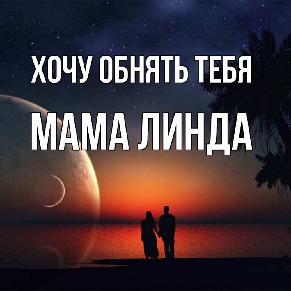 Открытка на каждый день с именем, Мама-Линда Хочу обнять тебя восход спутников Прикольная открытка с пожеланием онлайн скачать бесплатно 