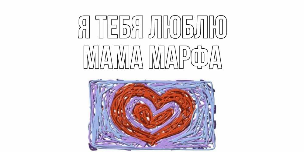 Открытка на каждый день с именем, Мама-Марфа Я тебя люблю сердце Прикольная открытка с пожеланием онлайн скачать бесплатно 