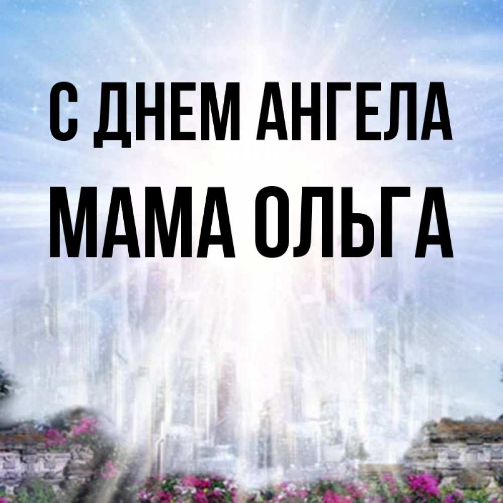 Открытка на каждый день с именем, Мама-Ольга С днем ангела небесный свет Прикольная открытка с пожеланием онлайн скачать бесплатно 