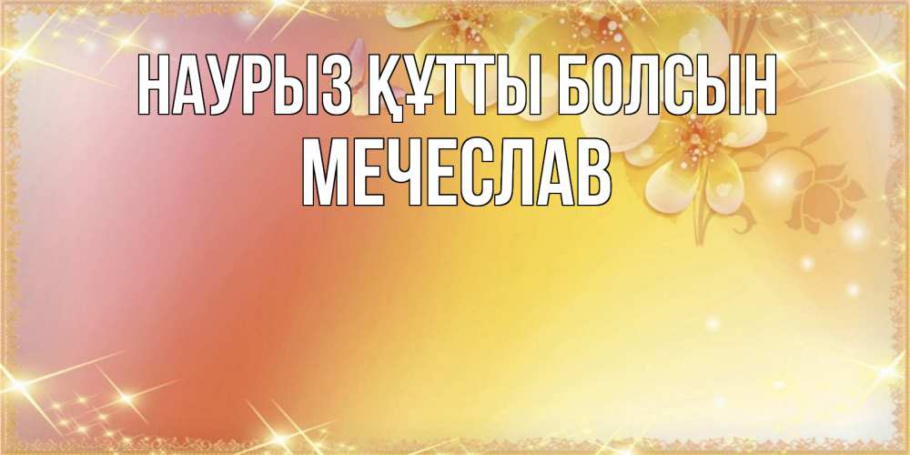 Открытка на каждый день с именем, Мечеслав Наурыз құтты болсын бесплатные открытки на международный женский день Прикольная открытка с пожеланием онлайн скачать бесплатно 