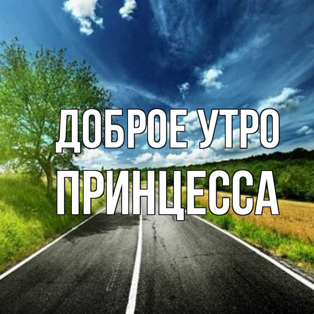 Открытка на каждый день с именем, Принцесса Доброе утро дорога и небо Прикольная открытка с пожеланием онлайн скачать бесплатно 