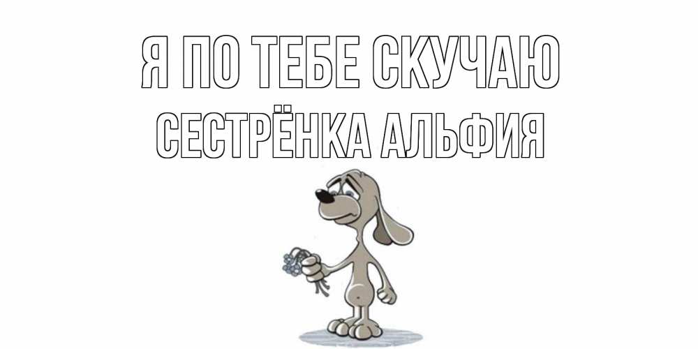 Открытка на каждый день с именем, Сестрёнка-Альфия Я по тебе скучаю я по тебе скучаю с песиком Прикольная открытка с пожеланием онлайн скачать бесплатно 