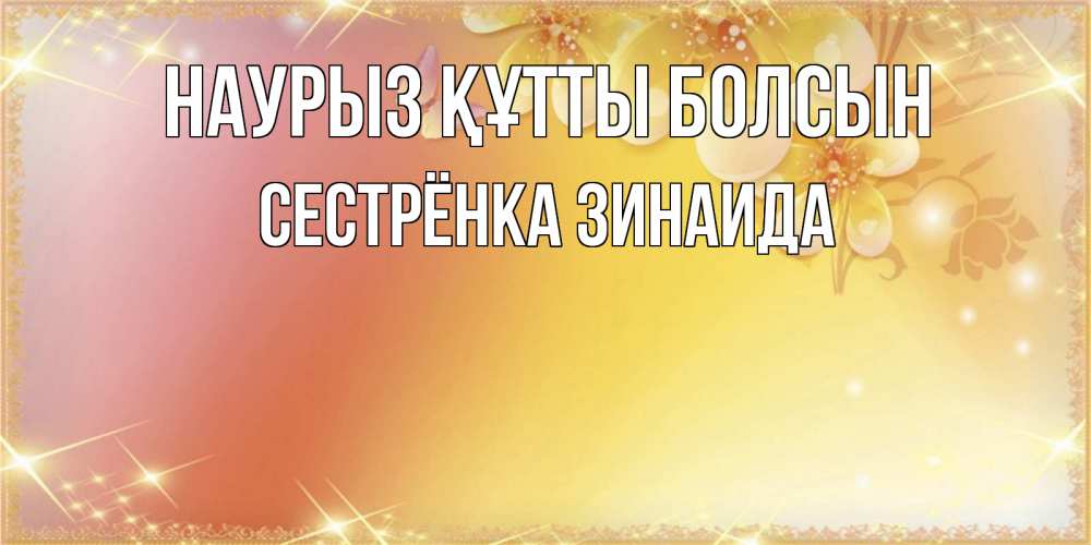 Открытка на каждый день с именем, Сестрёнка-Зинаида Наурыз құтты болсын бесплатные открытки на международный женский день Прикольная открытка с пожеланием онлайн скачать бесплатно 