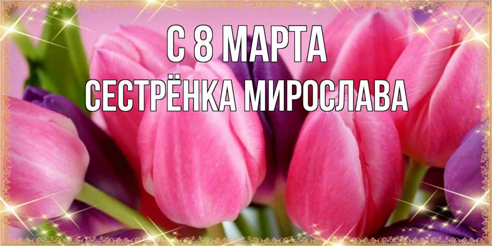 Открытка на каждый день с именем, Сестрёнка-Мирослава С 8 МАРТА тюльпаны для женщины на международный женский день Прикольная открытка с пожеланием онлайн скачать бесплатно 