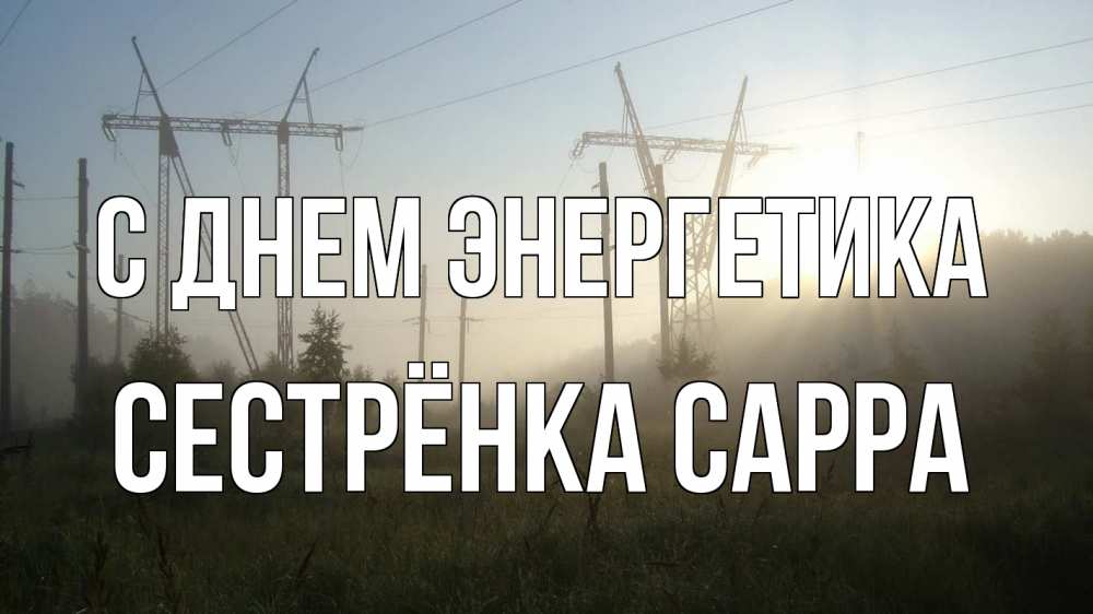 Открытка на каждый день с именем, Сестрёнка-Сарра С днем энергетика ЛЭП Прикольная открытка с пожеланием онлайн скачать бесплатно 