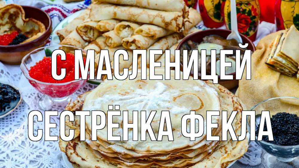 Открытка на каждый день с именем, Сестрёнка-Фекла С масленицей блины красная икра черная икра Прикольная открытка с пожеланием онлайн скачать бесплатно 