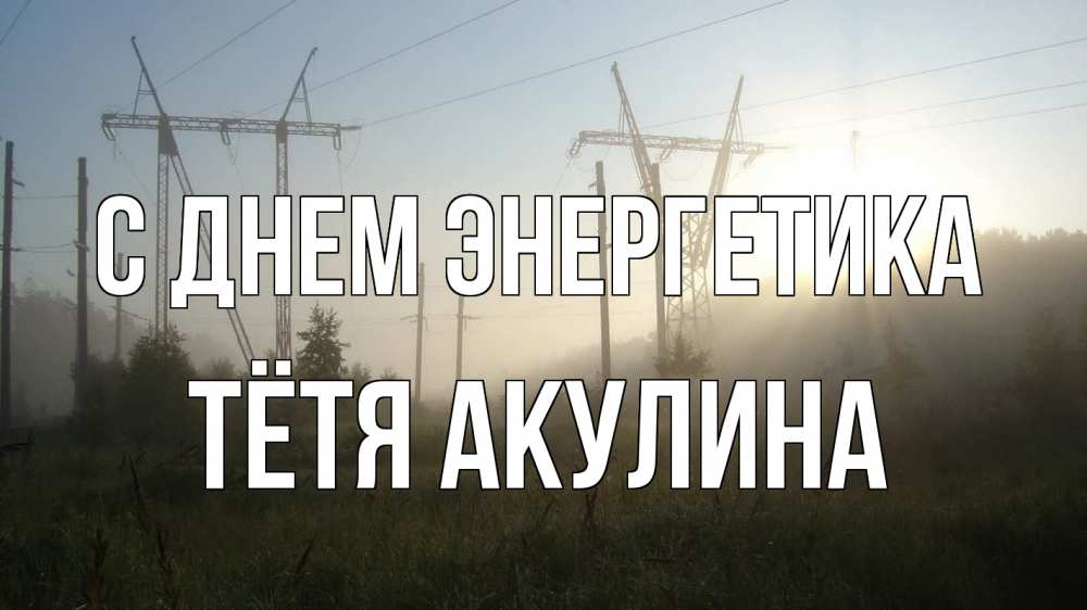 Открытка на каждый день с именем, Тётя-Акулина С днем энергетика ЛЭП Прикольная открытка с пожеланием онлайн скачать бесплатно 