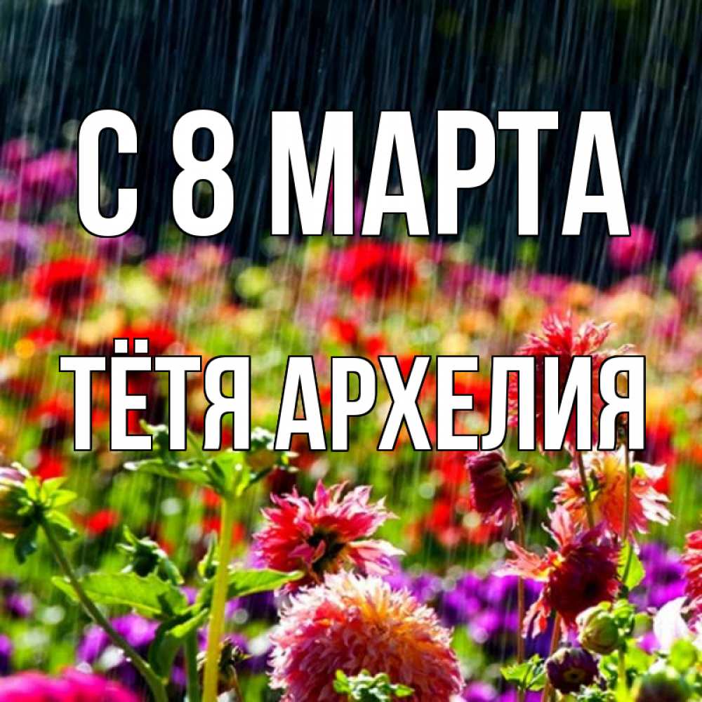 Открытка на каждый день с именем, Тётя-Архелия С 8 МАРТА цветы под дождиком к международному женскому дню Прикольная открытка с пожеланием онлайн скачать бесплатно 