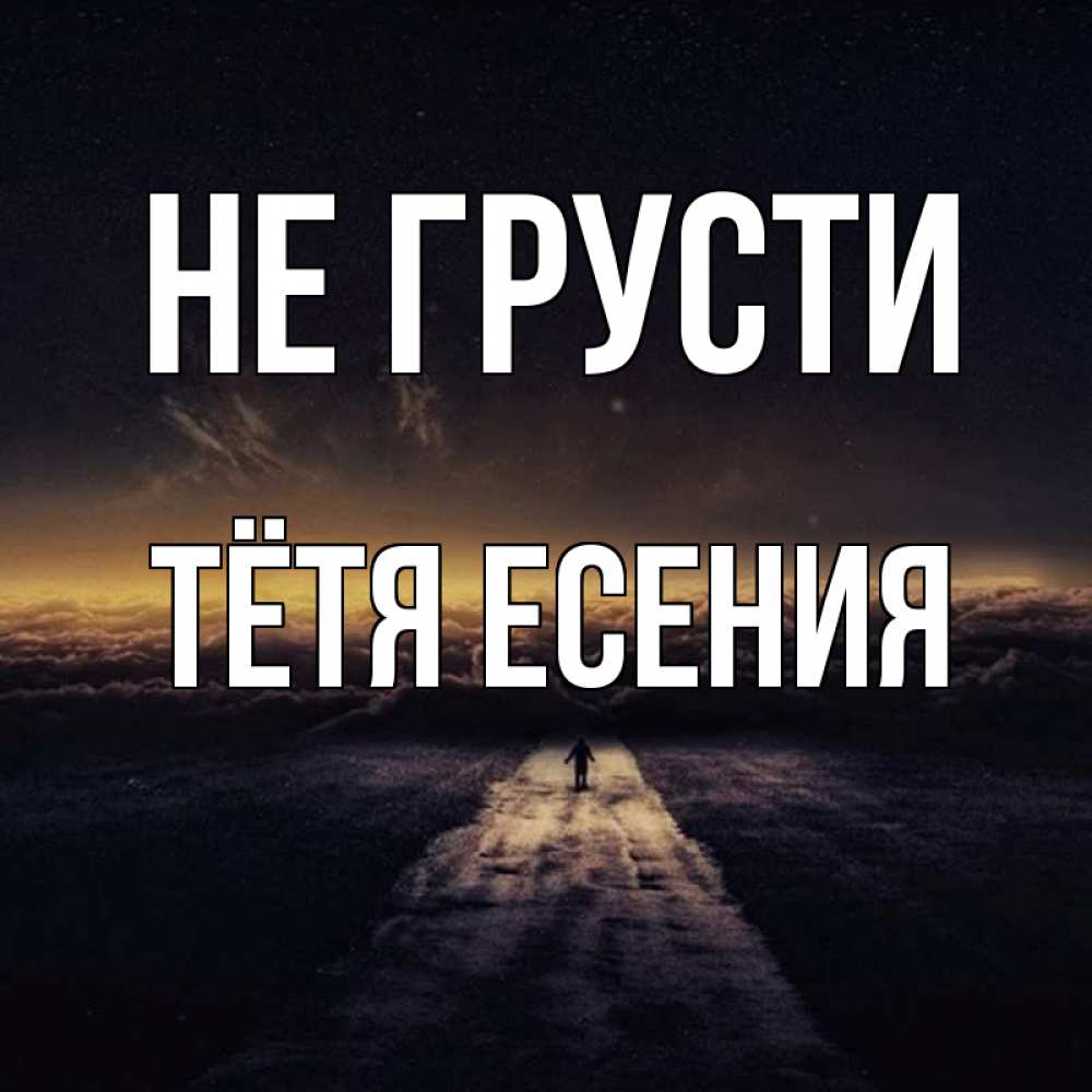 Открытка на каждый день с именем, Тётя-Есения Не грусти дорога в никуда Прикольная открытка с пожеланием онлайн скачать бесплатно 
