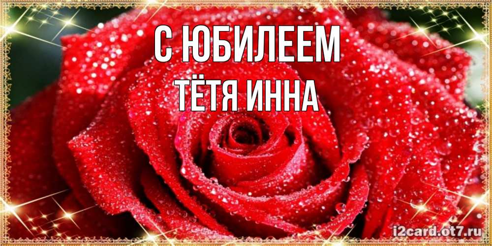 Открытка на каждый день с именем, Тётя-Инна С юбилеем роса и роза. открытка с красивой розой Прикольная открытка с пожеланием онлайн скачать бесплатно 