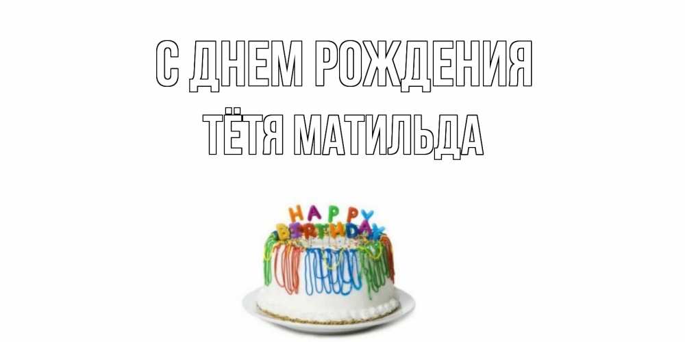 Открытка на каждый день с именем, Тётя-Матильда С днем рождения Тортик Прикольная открытка с пожеланием онлайн скачать бесплатно 