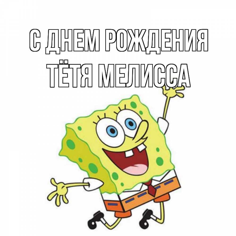 Открытка на каждый день с именем, Тётя-Мелисса С днем рождения губка боб Прикольная открытка с пожеланием онлайн скачать бесплатно 