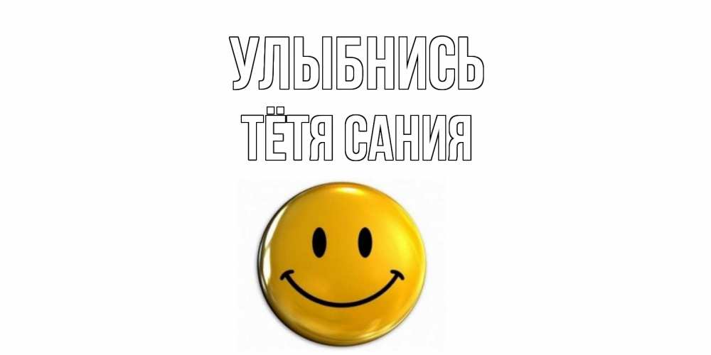 Открытка на каждый день с именем, Тётя-Сания Улыбнись смайл Прикольная открытка с пожеланием онлайн скачать бесплатно 