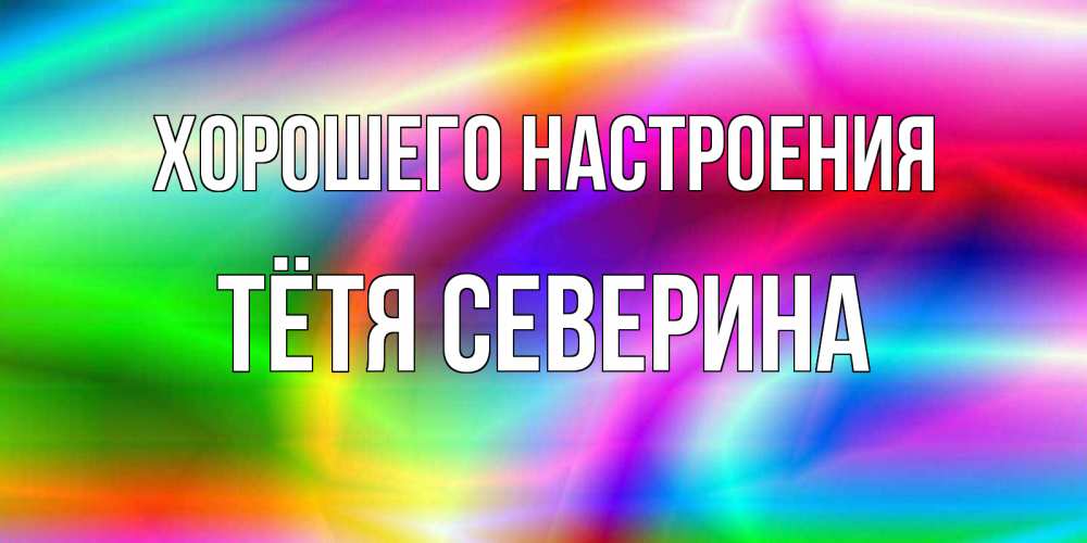 Открытка на каждый день с именем, Тётя-Северина Хорошего настроения радуга Прикольная открытка с пожеланием онлайн скачать бесплатно 