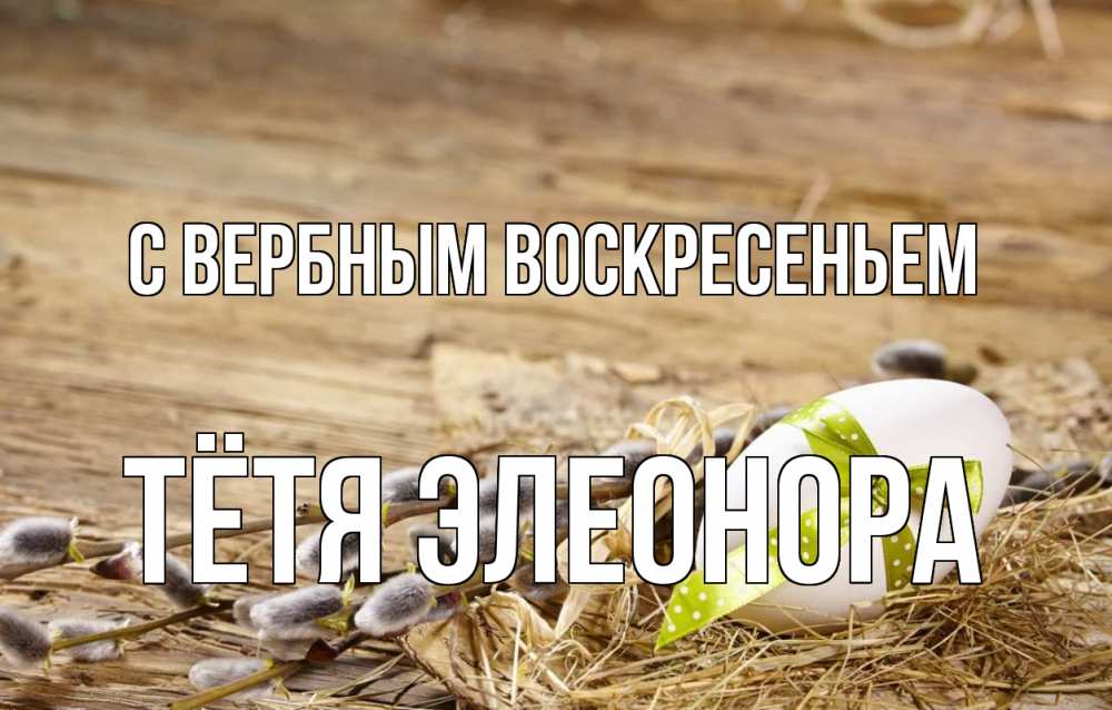 Открытка на каждый день с именем, Тётя-Элеонора С вербным воскресеньем верба Прикольная открытка с пожеланием онлайн скачать бесплатно 