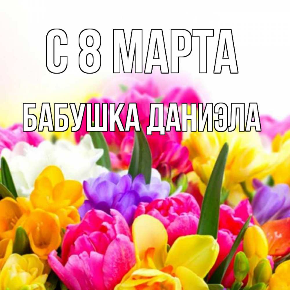 Открытка на каждый день с именем, Бабушка-Даниэла С 8 марта тюльпаны Прикольная открытка с пожеланием онлайн скачать бесплатно 