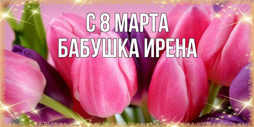 Открытка на каждый день с именем, Бабушка-Ирена С 8 МАРТА тюльпаны для женщины на международный женский день Прикольная открытка с пожеланием онлайн скачать бесплатно 