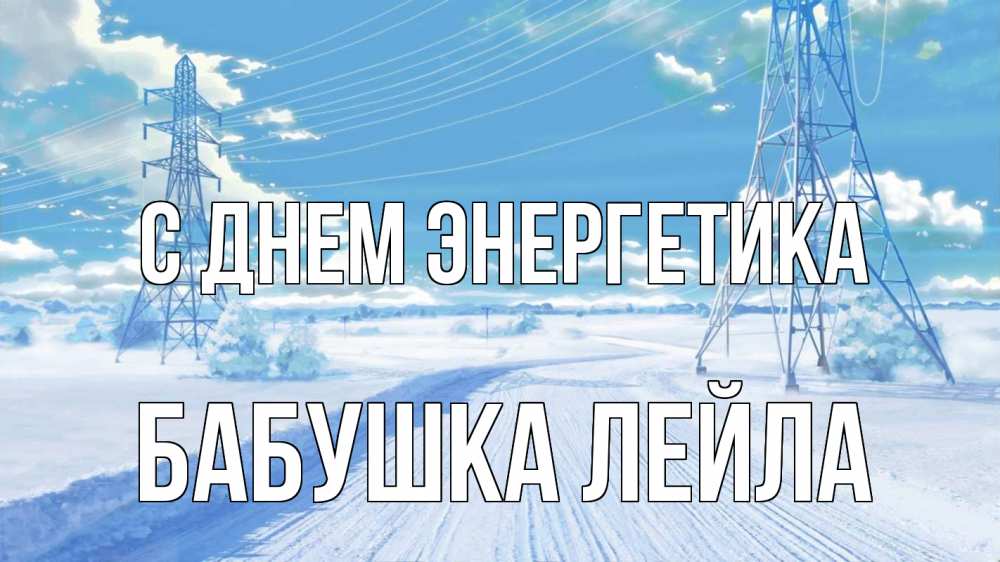 Открытка на каждый день с именем, Бабушка-Лейла С днем энергетика Лэп зима снег Прикольная открытка с пожеланием онлайн скачать бесплатно 