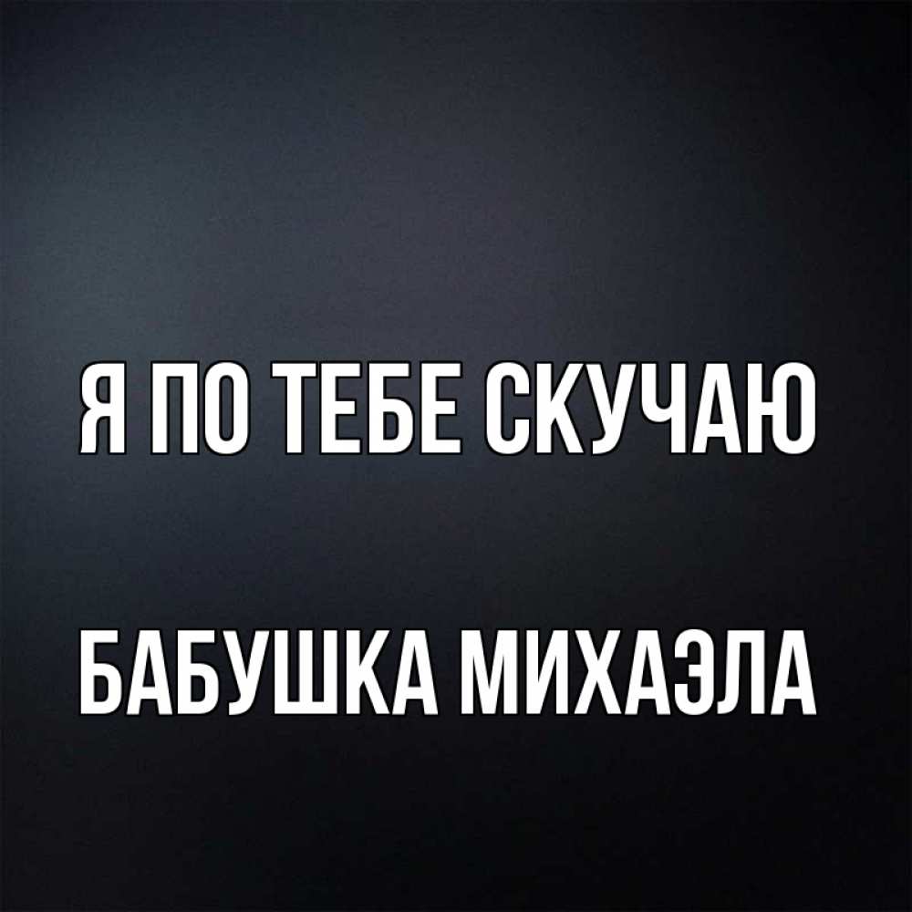 Открытка на каждый день с именем, Бабушка-Михаэла Я по тебе скучаю с подписью Прикольная открытка с пожеланием онлайн скачать бесплатно 