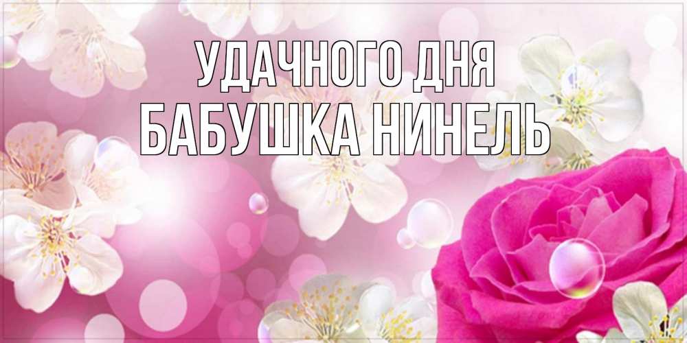Открытка на каждый день с именем, Бабушка-Нинель Удачного дня красивые цветы Прикольная открытка с пожеланием онлайн скачать бесплатно 