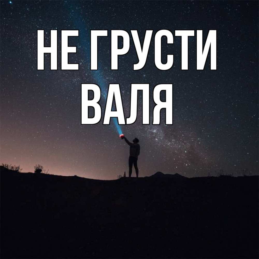 Открытка на каждый день с именем, Валя Не грусти луч света и млечный путь Прикольная открытка с пожеланием онлайн скачать бесплатно 
