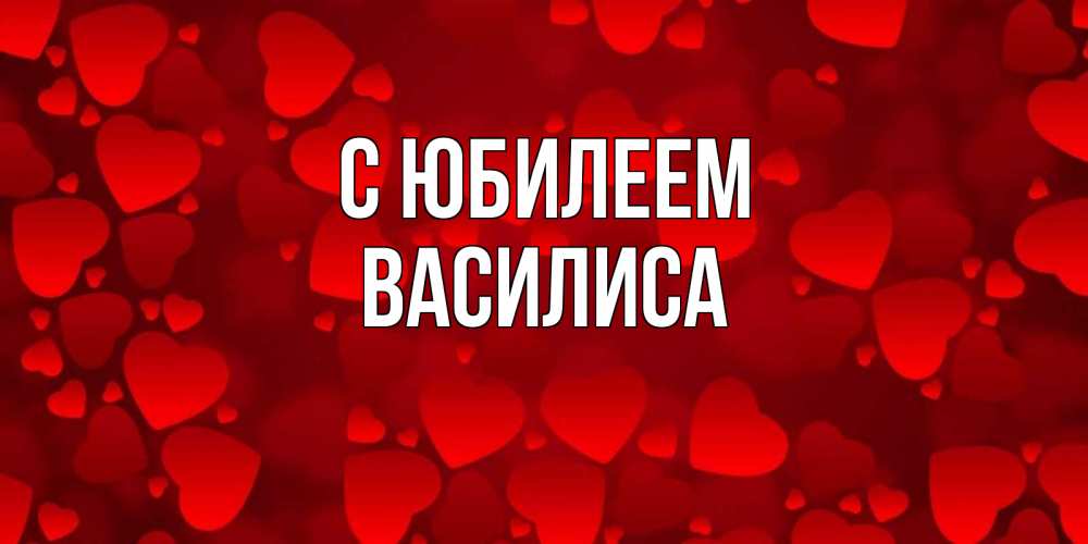 Открытка на каждый день с именем, Василиса С юбилеем прекрасные сердечки на открытке с красным фоном Прикольная открытка с пожеланием онлайн скачать бесплатно 
