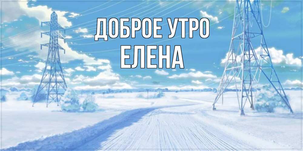 Открытка на каждый день с именем, Елена Доброе утро зимняя открытка Прикольная открытка с пожеланием онлайн скачать бесплатно 