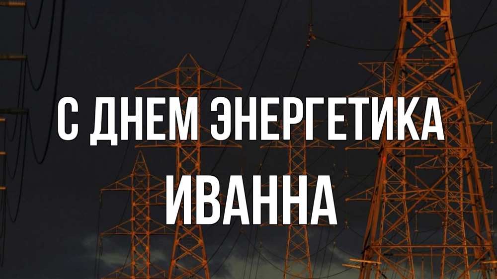 Открытка на каждый день с именем, Иванна С днем энергетика ночь, лэп Прикольная открытка с пожеланием онлайн скачать бесплатно 
