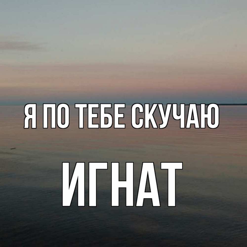 Открытка на каждый день с именем, Игнат Я по тебе скучаю пусто Прикольная открытка с пожеланием онлайн скачать бесплатно 