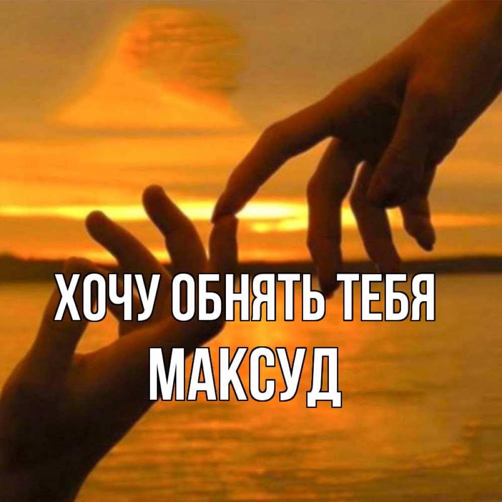 Открытка на каждый день с именем, Максуд Хочу обнять тебя прикосновение нежное к любимому Прикольная открытка с пожеланием онлайн скачать бесплатно 