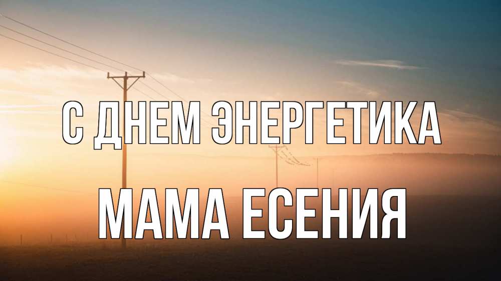 Открытка на каждый день с именем, Мама-Есения С днем энергетика дымка столбы провода Прикольная открытка с пожеланием онлайн скачать бесплатно 